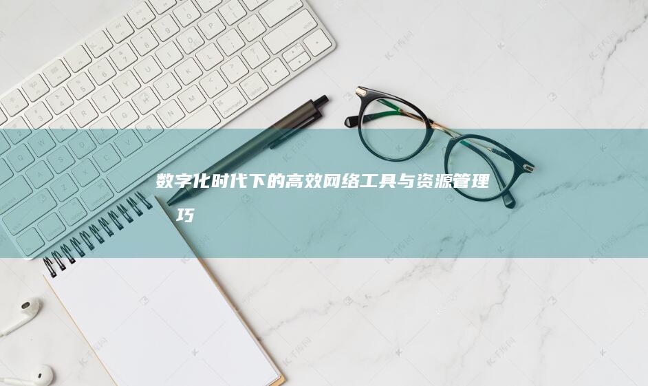 数字化时代下的高效网络工具与资源管理技巧